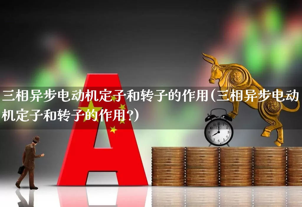 三相异步电动机定子和转子的作用(三相异步电动机定子和转子的作用?)_https://www.nalian8.com_科创板_第1张