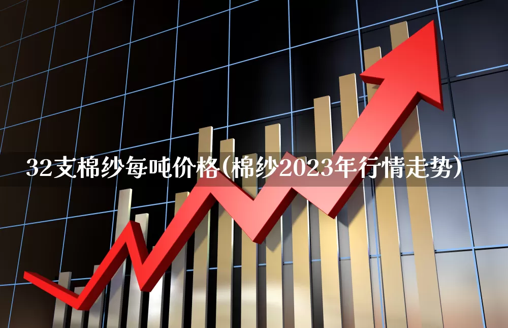 32支棉纱每吨价格(棉纱2023年行情走势)_https://www.nalian8.com_北交所_第1张