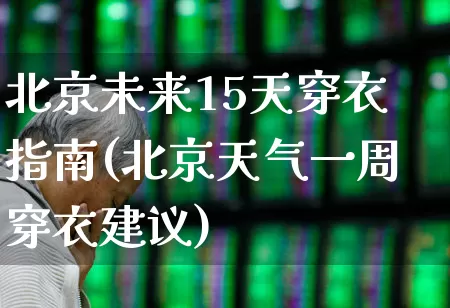 北京未来15天穿衣指南(北京天气一周穿衣建议)_https://www.nalian8.com_创业板_第1张