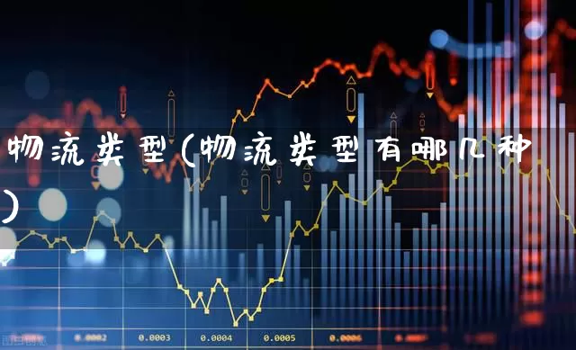 物流类型(物流类型有哪几种)_https://www.nalian8.com_创业板_第1张