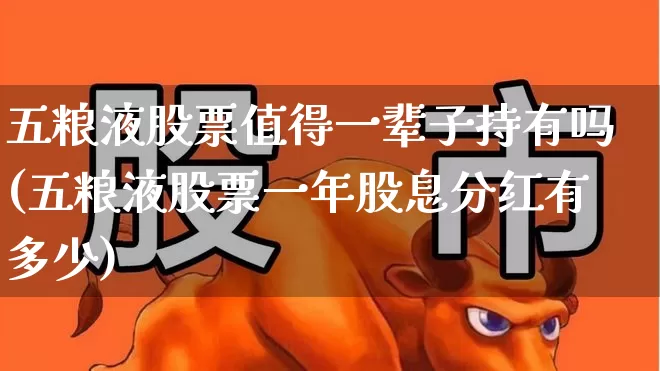 五粮液股票值得一辈子持有吗(五粮液股票一年股息分红有多少)_https://www.nalian8.com_北交所_第1张