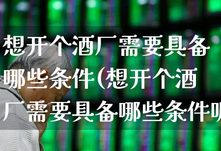 想开个酒厂需要具备哪些条件(想开个酒厂需要具备哪些条件呢)_https://www.nalian8.com_深交所_第1张
