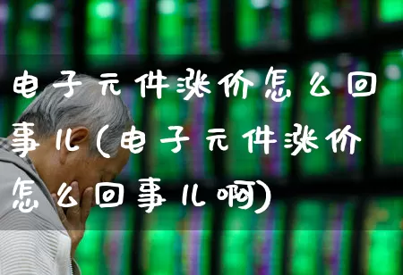 电子元件涨价怎么回事儿(电子元件涨价怎么回事儿啊)_https://www.nalian8.com_科创板_第1张