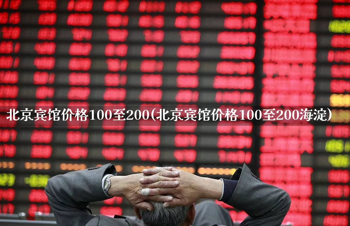 北京宾馆价格100至200(北京宾馆价格100至200海淀)_https://www.nalian8.com_上交所_第1张