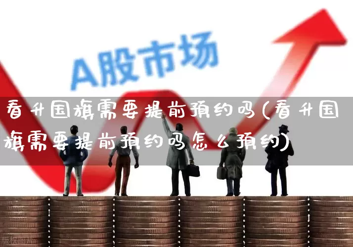 看升国旗需要提前预约吗(看升国旗需要提前预约吗怎么预约)_https://www.nalian8.com_创业板_第1张