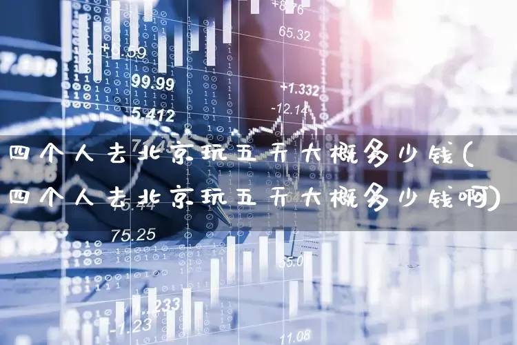 四个人去北京玩五天大概多少钱(四个人去北京玩五天大概多少钱啊)_https://www.nalian8.com_上交所_第1张