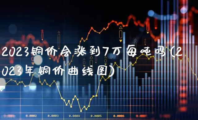 2023铜价会涨到7万每吨吗(2023年铜价曲线图)_https://www.nalian8.com_北交所_第1张
