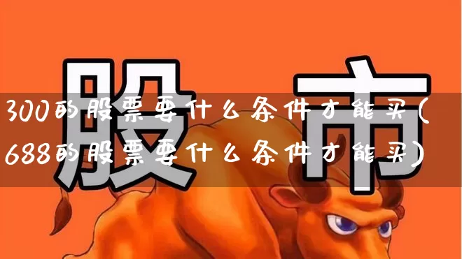 300的股票要什么条件才能买(688的股票要什么条件才能买)_https://www.nalian8.com_科创板_第1张