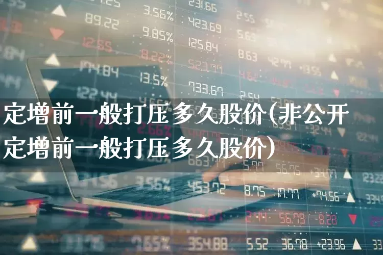定增前一般打压多久股价(非公开定增前一般打压多久股价)_https://www.nalian8.com_深交所_第1张