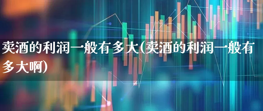 卖酒的利润一般有多大(卖酒的利润一般有多大啊)_https://www.nalian8.com_创业板_第1张