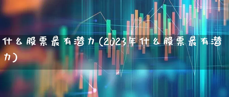 什么股票最有潜力(2023年什么股票最有潜力)_https://www.nalian8.com_深交所_第1张