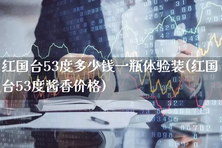 红国台53度多少钱一瓶体验装(红国台53度酱香价格)_https://www.nalian8.com_上交所_第1张