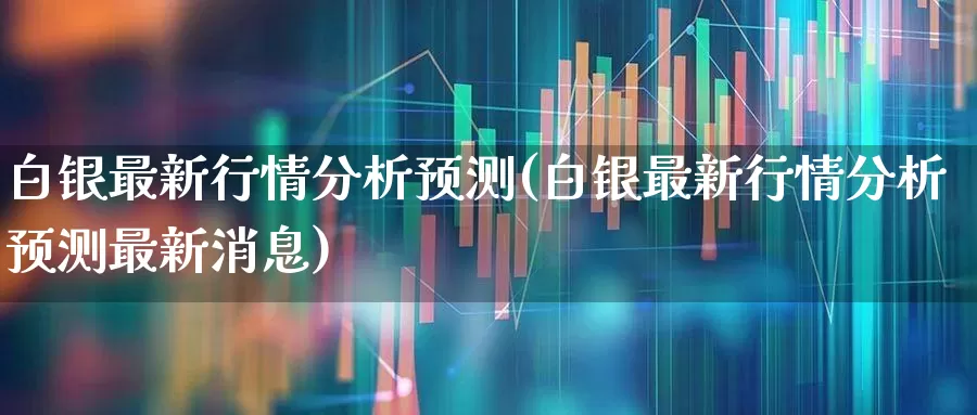 白银最新行情分析预测(白银最新行情分析预测最新消息)_https://www.nalian8.com_北交所_第1张