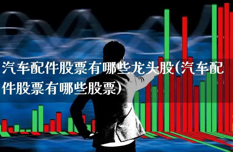 汽车配件股票有哪些龙头股(汽车配件股票有哪些股票)_https://www.nalian8.com_创业板_第1张