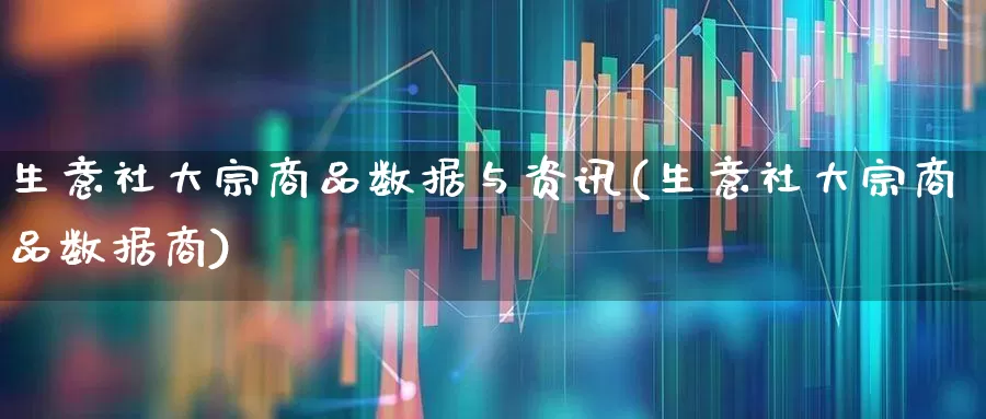 生意社大宗商品数据与资讯(生意社大宗商品数据商)_https://www.nalian8.com_创业板_第1张