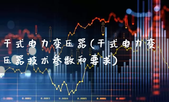 干式电力变压器(干式电力变压器技术参数和要求)_https://www.nalian8.com_创业板_第1张
