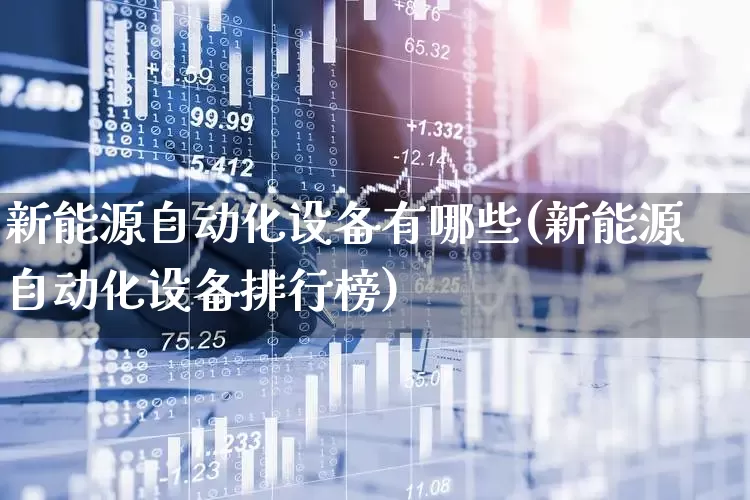 新能源自动化设备有哪些(新能源自动化设备排行榜)_https://www.nalian8.com_上交所_第1张