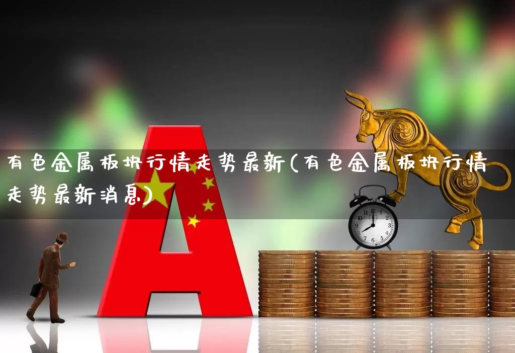 有色金属板块行情走势最新(有色金属板块行情走势最新消息)_https://www.nalian8.com_创业板_第1张