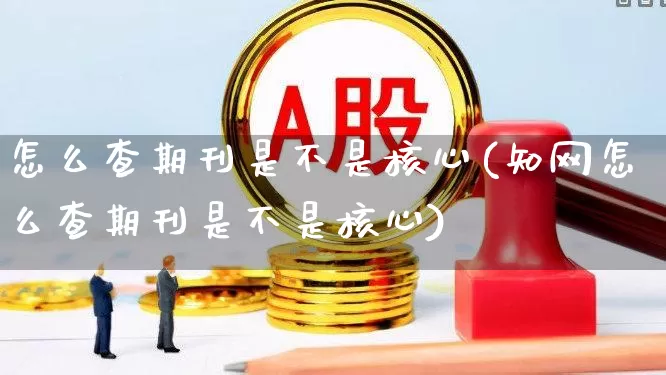 怎么查期刊是不是核心(知网怎么查期刊是不是核心)_https://www.nalian8.com_北交所_第1张