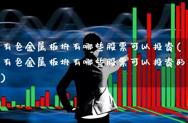 有色金属板块有哪些股票可以投资(有色金属板块有哪些股票可以投资的)_https://www.nalian8.com_上交所_第1张