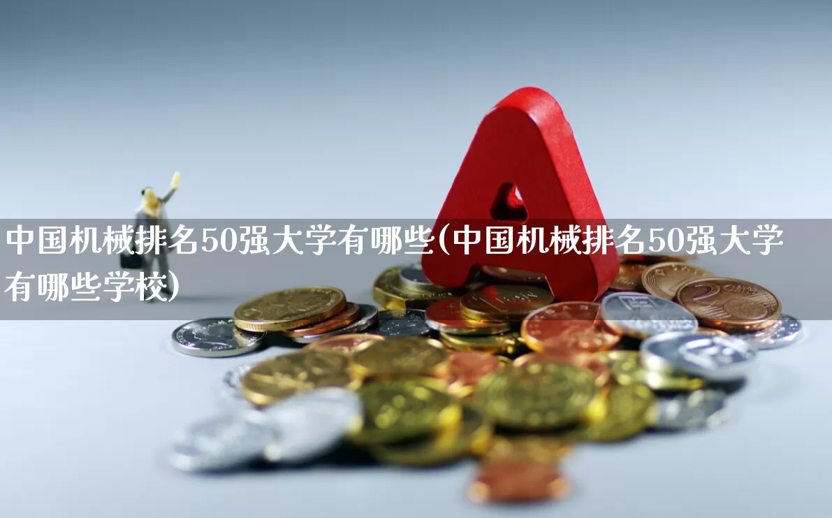 中国机械排名50强大学有哪些(中国机械排名50强大学有哪些学校)_https://www.nalian8.com_科创板_第1张