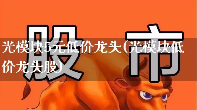 光模块5元低价龙头(光模块低价龙头股)_https://www.nalian8.com_北交所_第1张