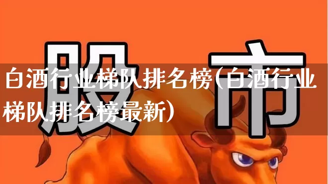 白酒行业梯队排名榜(白酒行业梯队排名榜最新)_https://www.nalian8.com_北交所_第1张