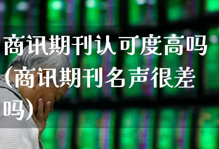 商讯期刊认可度高吗(商讯期刊名声很差吗)_https://www.nalian8.com_科创板_第1张