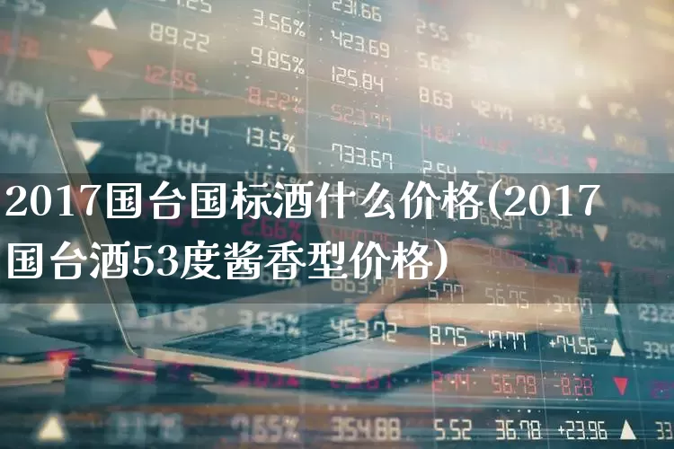 2017国台国标酒什么价格(2017国台酒53度酱香型价格)_https://www.nalian8.com_北交所_第1张