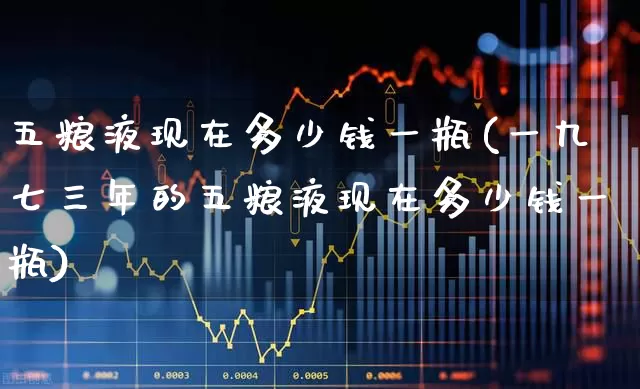 五粮液现在多少钱一瓶(一九七三年的五粮液现在多少钱一瓶)_https://www.nalian8.com_深交所_第1张
