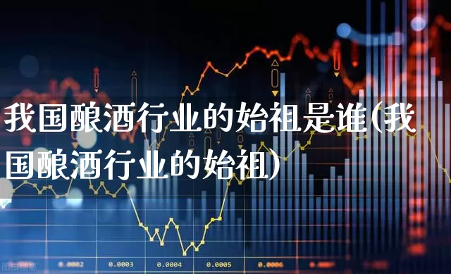 我国酿酒行业的始祖是谁(我国酿酒行业的始祖)_https://www.nalian8.com_创业板_第1张