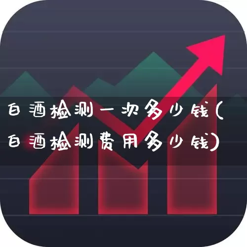 白酒检测一次多少钱(白酒检测费用多少钱)_https://www.nalian8.com_上交所_第1张