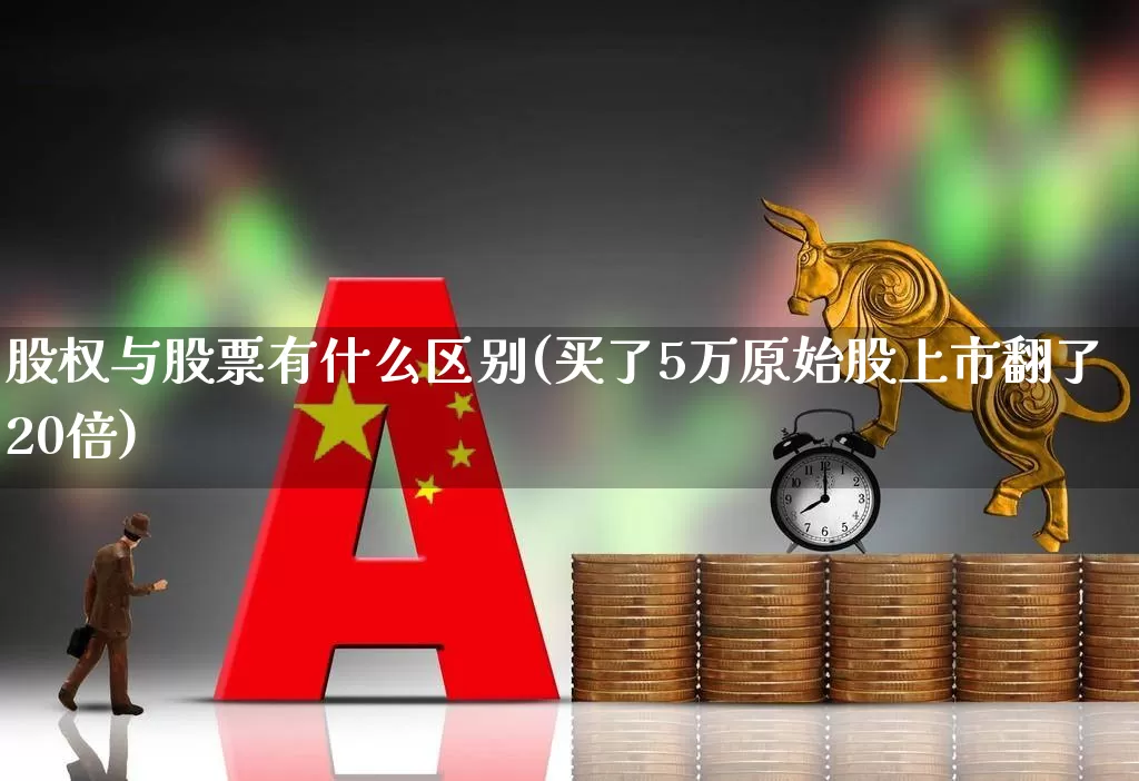 股权与股票有什么区别(买了5万原始股上市翻了20倍)_https://www.nalian8.com_北交所_第1张