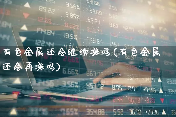 有色金属还会继续涨吗(有色金属还会再涨吗)_https://www.nalian8.com_科创板_第1张