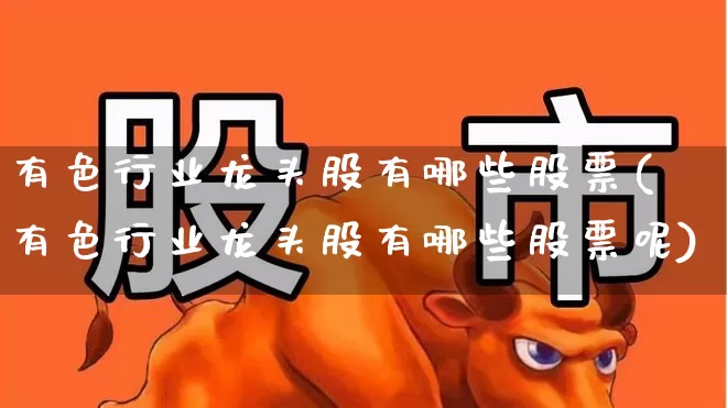 有色行业龙头股有哪些股票(有色行业龙头股有哪些股票呢)_https://www.nalian8.com_科创板_第1张