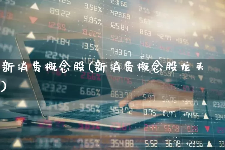 新消费概念股(新消费概念股龙头)_https://www.nalian8.com_深交所_第1张
