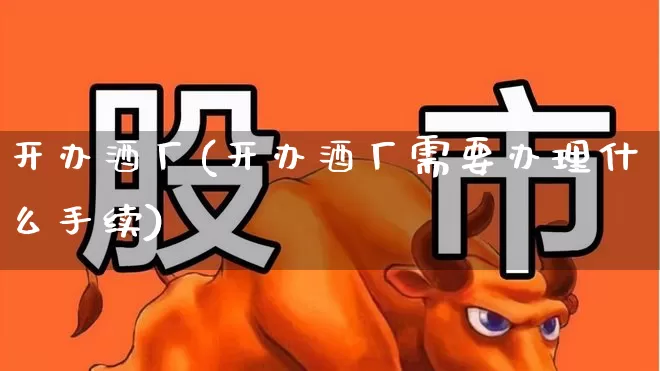 开办酒厂(开办酒厂需要办理什么手续)_https://www.nalian8.com_创业板_第1张