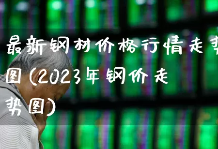 最新钢材价格行情走势图(2023年钢价走势图)_https://www.nalian8.com_科创板_第1张