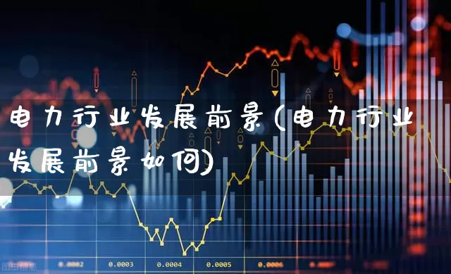 电力行业发展前景(电力行业发展前景如何)_https://www.nalian8.com_深交所_第1张