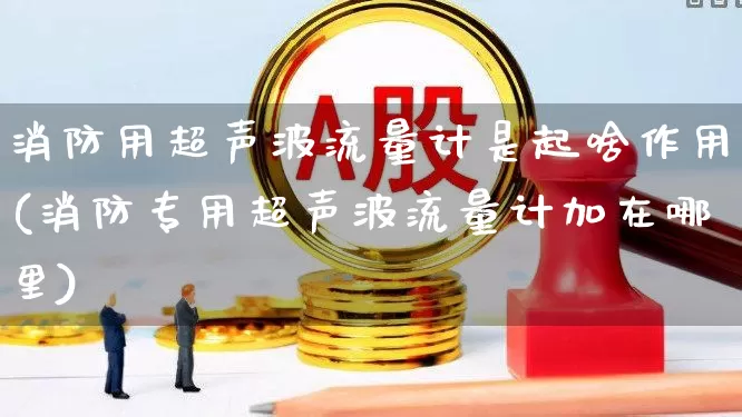 消防用超声波流量计是起啥作用(消防专用超声波流量计加在哪里)_https://www.nalian8.com_北交所_第1张