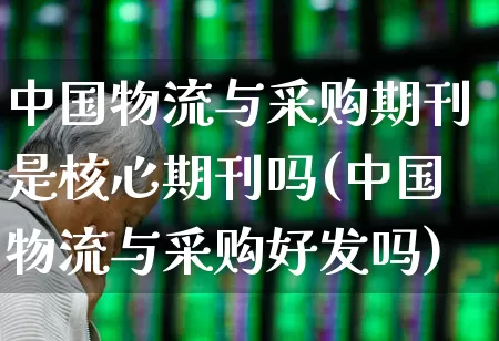 中国物流与采购期刊是核心期刊吗(中国物流与采购好发吗)_https://www.nalian8.com_北交所_第1张