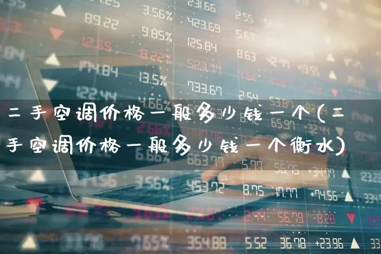 二手空调价格一般多少钱一个(二手空调价格一般多少钱一个衡水)_https://www.nalian8.com_深交所_第1张
