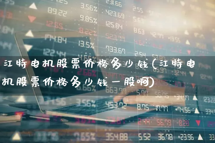 江特电机股票价格多少钱(江特电机股票价格多少钱一股啊)_https://www.nalian8.com_上交所_第1张