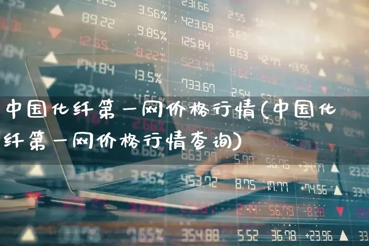 中国化纤第一网价格行情(中国化纤第一网价格行情查询)_https://www.nalian8.com_科创板_第1张