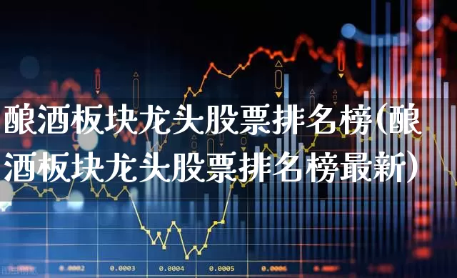 酿酒板块龙头股票排名榜(酿酒板块龙头股票排名榜最新)_https://www.nalian8.com_科创板_第1张