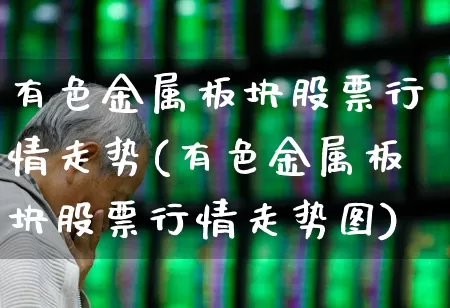 有色金属板块股票行情走势(有色金属板块股票行情走势图)_https://www.nalian8.com_北交所_第1张