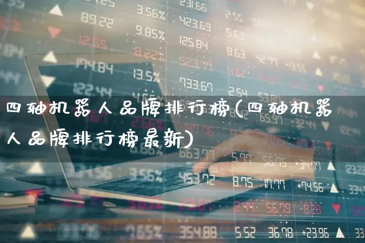 四轴机器人品牌排行榜(四轴机器人品牌排行榜最新)_https://www.nalian8.com_深交所_第1张
