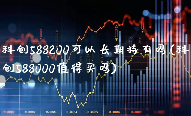 科创588200可以长期持有吗(科创588000值得买吗)_https://www.nalian8.com_北交所_第1张