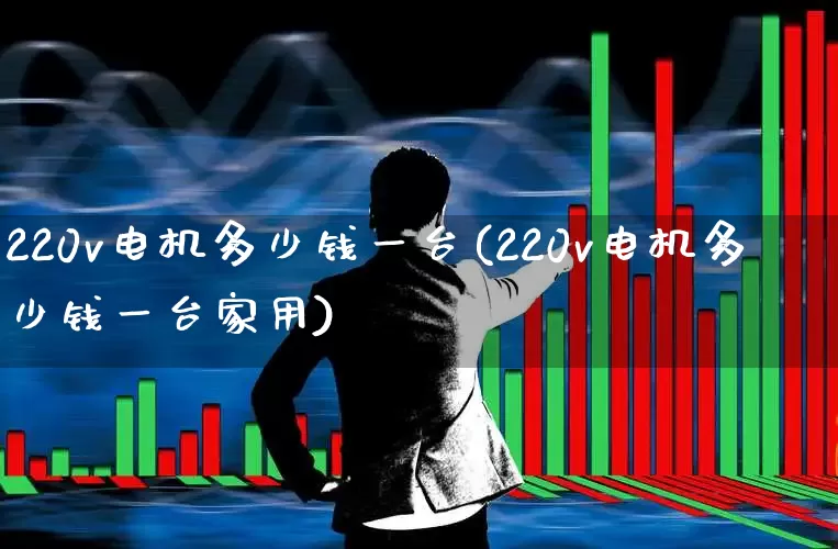 220v电机多少钱一台(220v电机多少钱一台家用)_https://www.nalian8.com_北交所_第1张