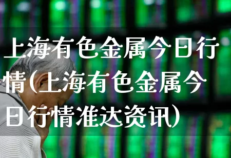 上海有色金属今日行情(上海有色金属今日行情准达资讯)_https://www.nalian8.com_科创板_第1张